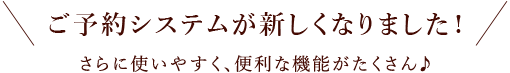 ご予約システムが新しくなりました! さらに使いやすく、便利な機能がたくさん♪
